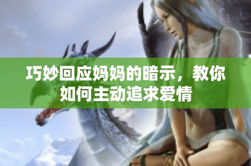 巧妙回应妈妈的暗示，教你如何主动追求爱情