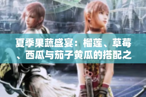 夏季果蔬盛宴：榴莲、草莓、西瓜与茄子黄瓜的搭配之美