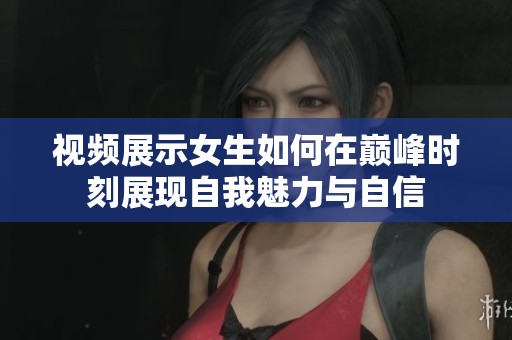 视频展示女生如何在巅峰时刻展现自我魅力与自信