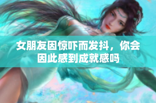 女朋友因惊吓而发抖，你会因此感到成就感吗
