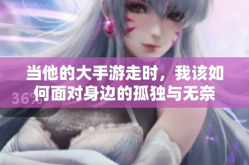 当他的大手游走时，我该如何面对身边的孤独与无奈
