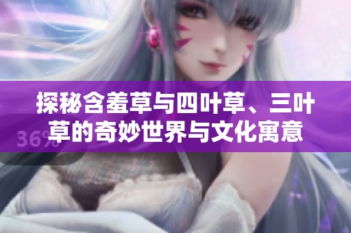 探秘含羞草与四叶草、三叶草的奇妙世界与文化寓意