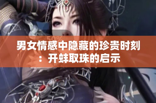 男女情感中隐藏的珍贵时刻：开蚌取珠的启示