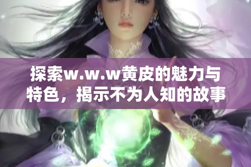 探索w.w.w黄皮的魅力与特色，揭示不为人知的故事与经验