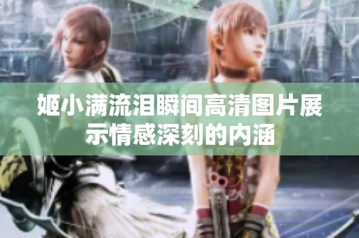 姬小满流泪瞬间高清图片展示情感深刻的内涵