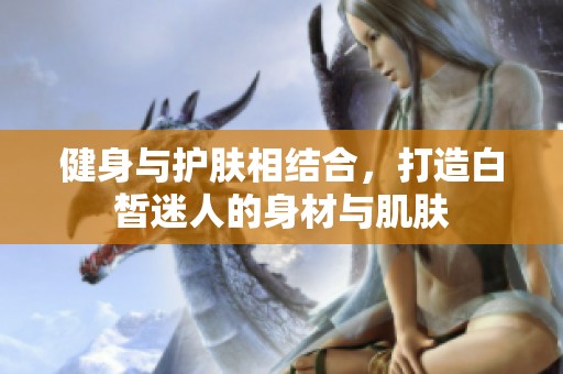 健身与护肤相结合，打造白皙迷人的身材与肌肤