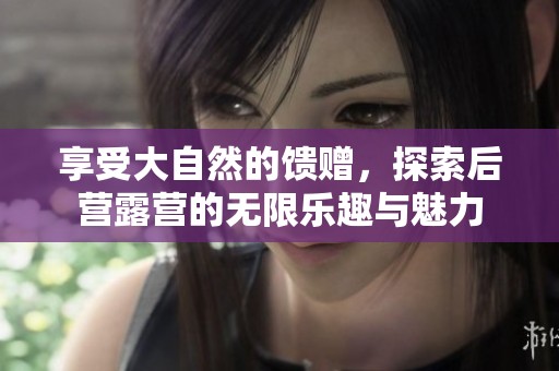 享受大自然的馈赠，探索后营露营的无限乐趣与魅力