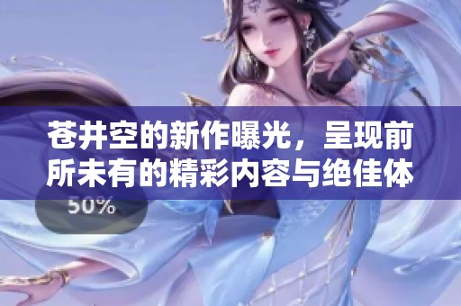 苍井空的新作曝光，呈现前所未有的精彩内容与绝佳体验
