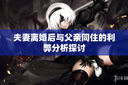 夫妻离婚后与父亲同住的利弊分析探讨