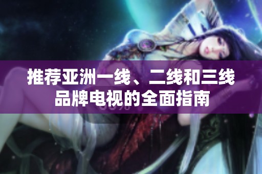 推荐亚洲一线、二线和三线品牌电视的全面指南