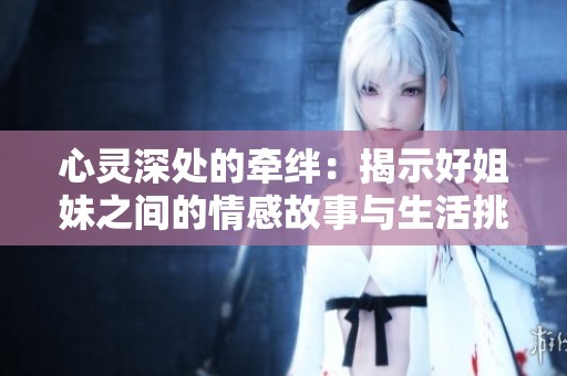 心灵深处的牵绊：揭示好姐妹之间的情感故事与生活挑战