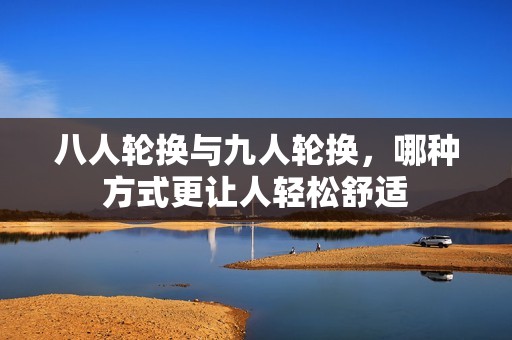 八人轮换与九人轮换，哪种方式更让人轻松舒适