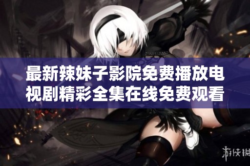 最新辣妹子影院免费播放电视剧精彩全集在线免费观看