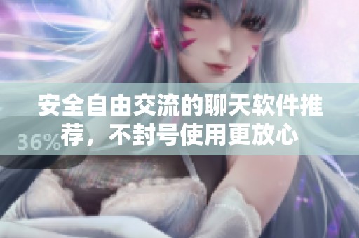 安全自由交流的聊天软件推荐，不封号使用更放心