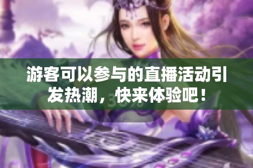 游客可以参与的直播活动引发热潮，快来体验吧！