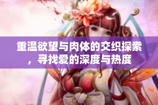 重温欲望与肉体的交织探索，寻找爱的深度与热度
