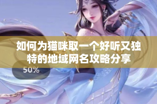 如何为猫咪取一个好听又独特的地域网名攻略分享