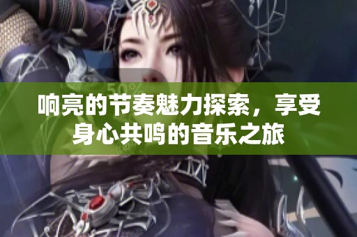 响亮的节奏魅力探索，享受身心共鸣的音乐之旅