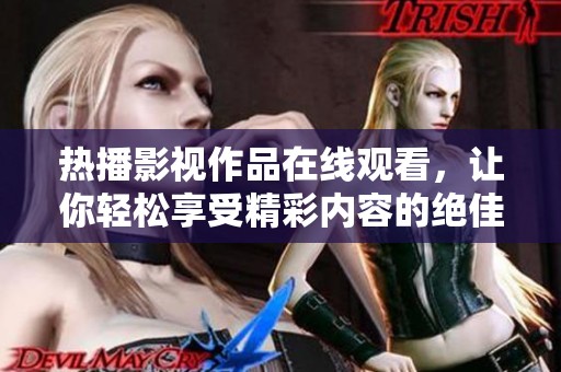 热播影视作品在线观看，让你轻松享受精彩内容的绝佳平台