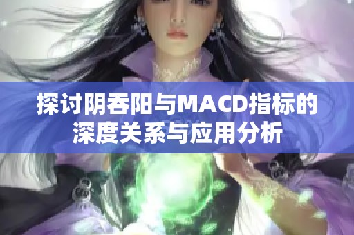 探讨阴吞阳与MACD指标的深度关系与应用分析
