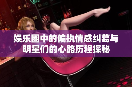 娱乐圈中的偏执情感纠葛与明星们的心路历程探秘
