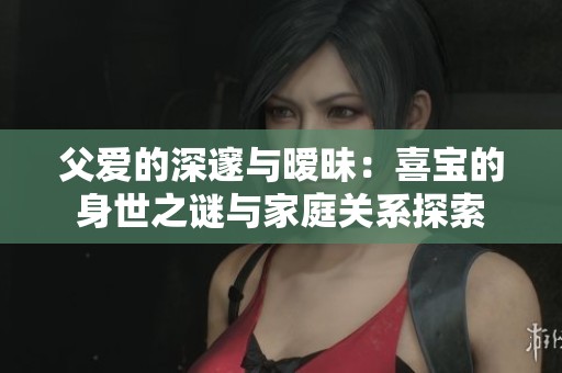 父爱的深邃与暧昧：喜宝的身世之谜与家庭关系探索