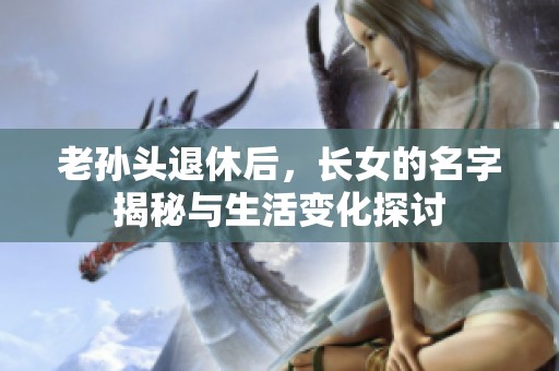 老孙头退休后，长女的名字揭秘与生活变化探讨