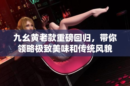 九幺黄老款重磅回归，带你领略极致美味和传统风貌