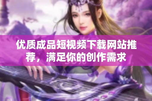 优质成品短视频下载网站推荐，满足你的创作需求