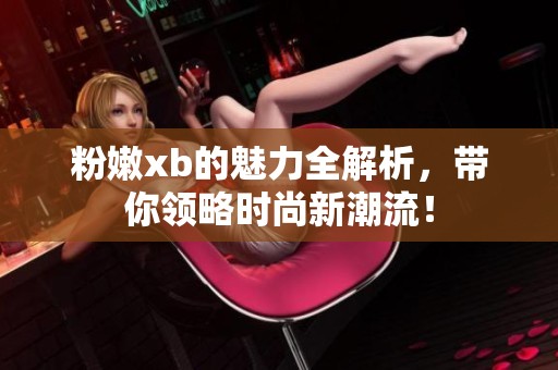 粉嫩xb的魅力全解析，带你领略时尚新潮流！