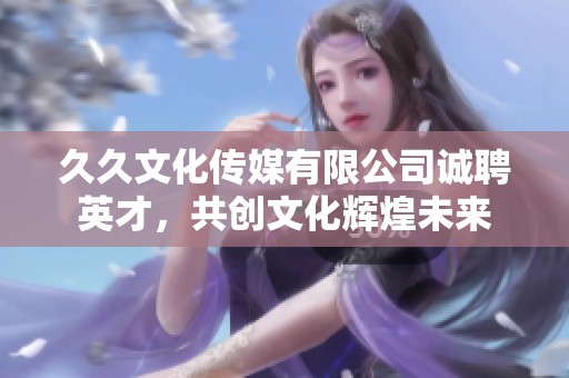 久久文化传媒有限公司诚聘英才，共创文化辉煌未来