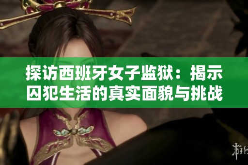 探访西班牙女子监狱：揭示囚犯生活的真实面貌与挑战