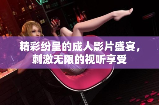 精彩纷呈的成人影片盛宴，刺激无限的视听享受
