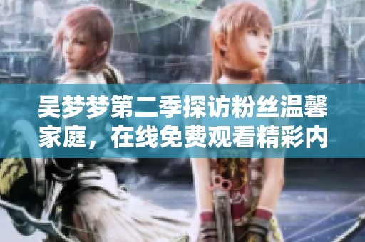 吴梦梦第二季探访粉丝温馨家庭，在线免费观看精彩内容