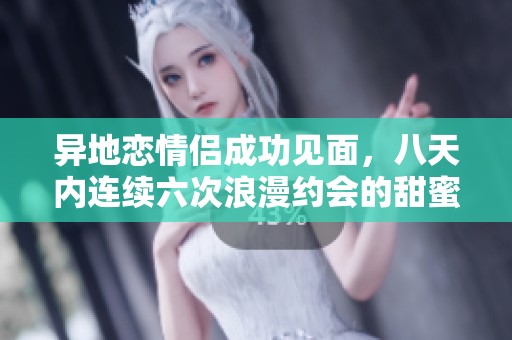 异地恋情侣成功见面，八天内连续六次浪漫约会的甜蜜经历