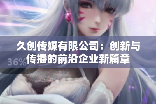 久创传媒有限公司：创新与传播的前沿企业新篇章
