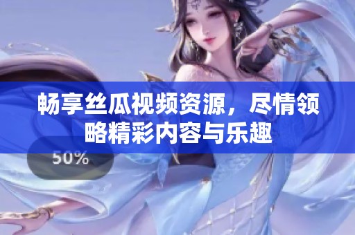 畅享丝瓜视频资源，尽情领略精彩内容与乐趣