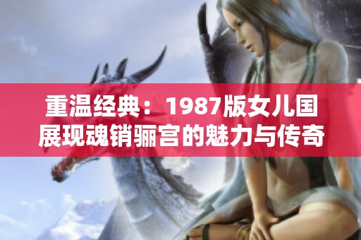 重温经典：1987版女儿国展现魂销骊宫的魅力与传奇