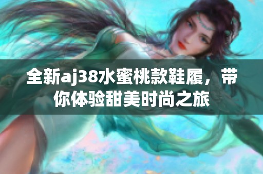 全新aj38水蜜桃款鞋履，带你体验甜美时尚之旅
