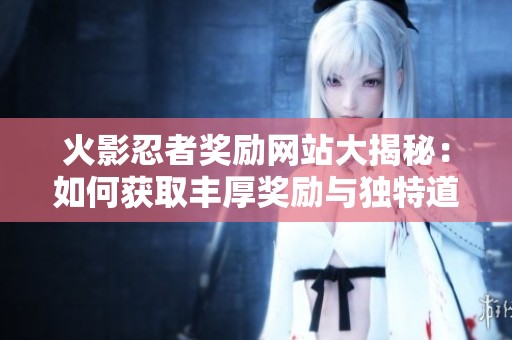 火影忍者奖励网站大揭秘：如何获取丰厚奖励与独特道具