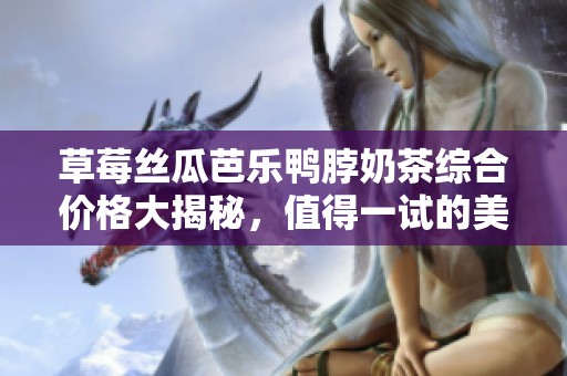 草莓丝瓜芭乐鸭脖奶茶综合价格大揭秘，值得一试的美味组合