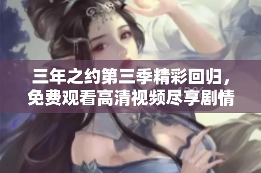 三年之约第三季精彩回归，免费观看高清视频尽享剧情魅力