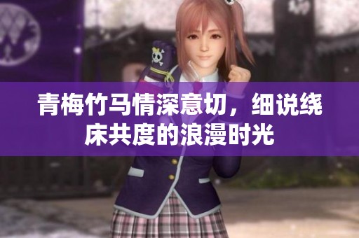 青梅竹马情深意切，细说绕床共度的浪漫时光