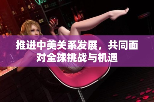 推进中美关系发展，共同面对全球挑战与机遇