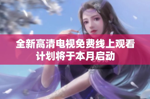 全新高清电视免费线上观看计划将于本月启动