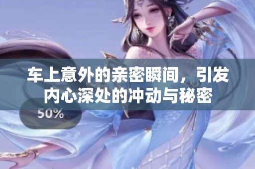 车上意外的亲密瞬间，引发内心深处的冲动与秘密
