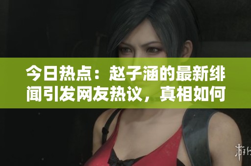 今日热点：赵子涵的最新绯闻引发网友热议，真相如何？