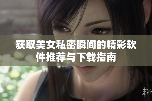 获取美女私密瞬间的精彩软件推荐与下载指南