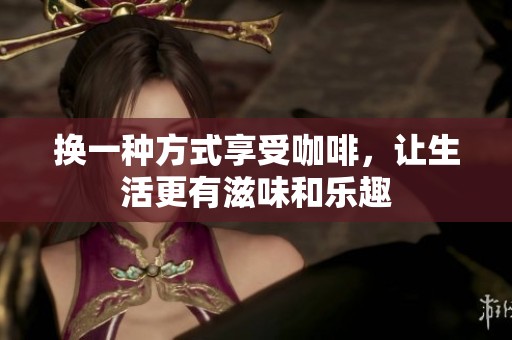 换一种方式享受咖啡，让生活更有滋味和乐趣
