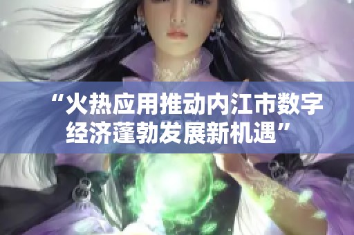 “火热应用推动内江市数字经济蓬勃发展新机遇”